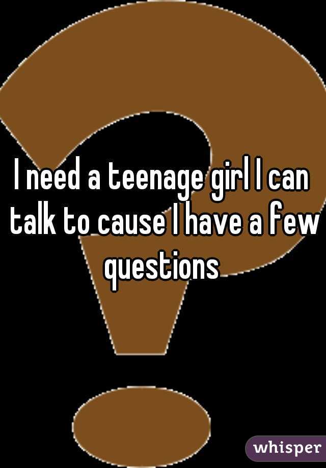 I need a teenage girl I can talk to cause I have a few questions 