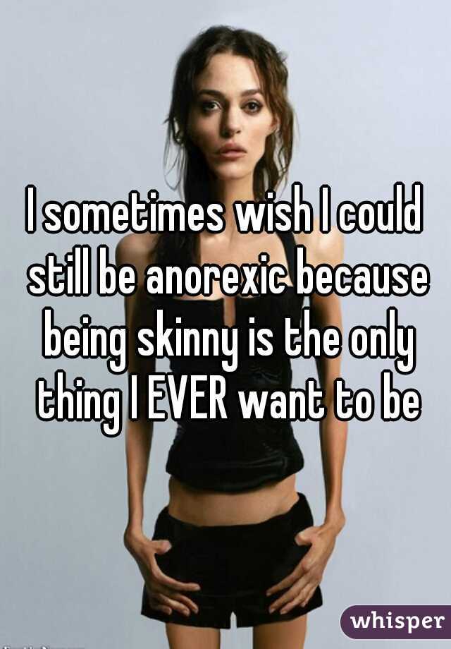 I sometimes wish I could still be anorexic because being skinny is the only thing I EVER want to be