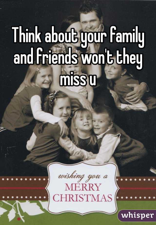 Think about your family and friends won't they miss u 
