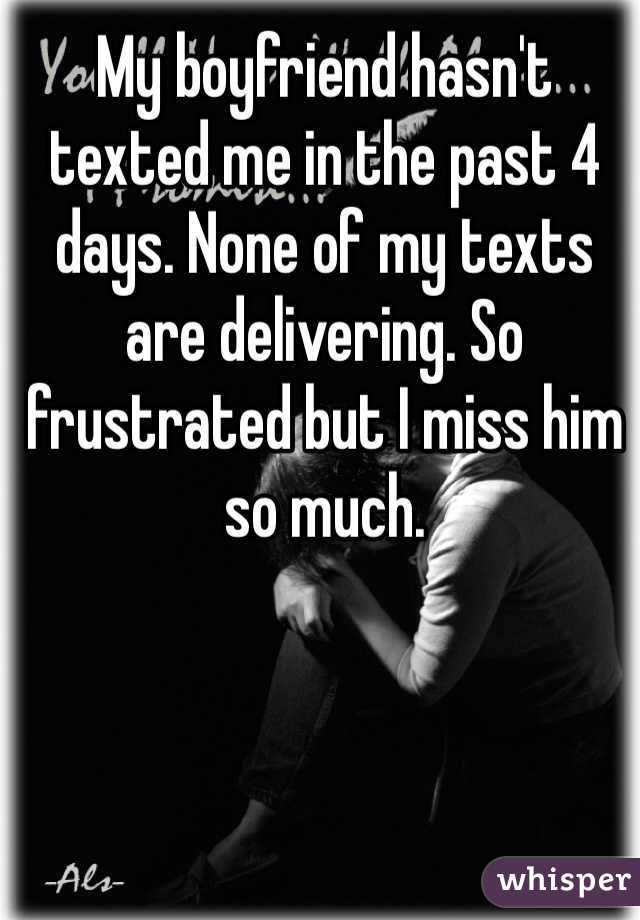 My boyfriend hasn't texted me in the past 4 days. None of my texts are delivering. So frustrated but I miss him so much. 