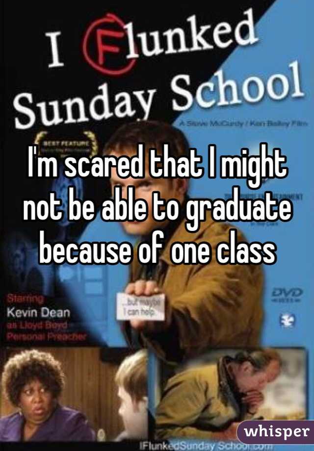 I'm scared that I might not be able to graduate because of one class 