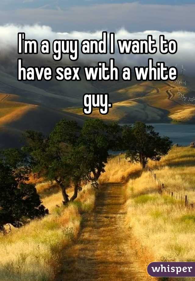 I'm a guy and I want to have sex with a white guy. 