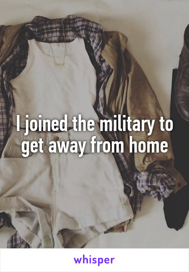 I joined the military to get away from home