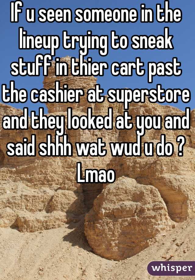 If u seen someone in the lineup trying to sneak stuff in thier cart past the cashier at superstore and they looked at you and said shhh wat wud u do ? Lmao 