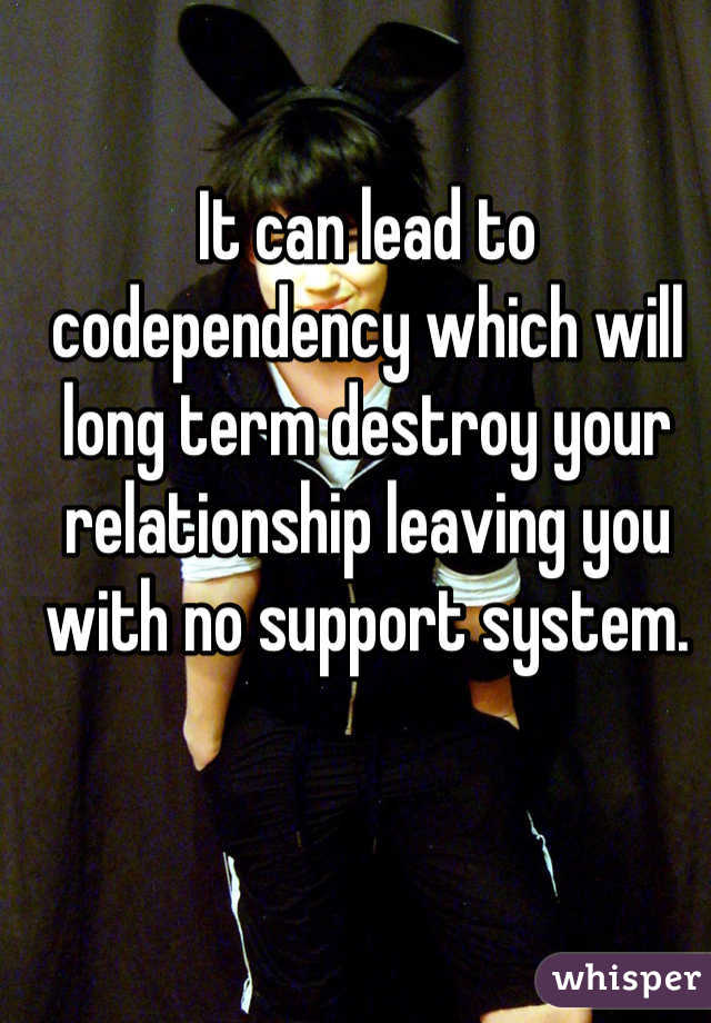 It Can Lead To Codependency Which Will Long Term Destroy Your