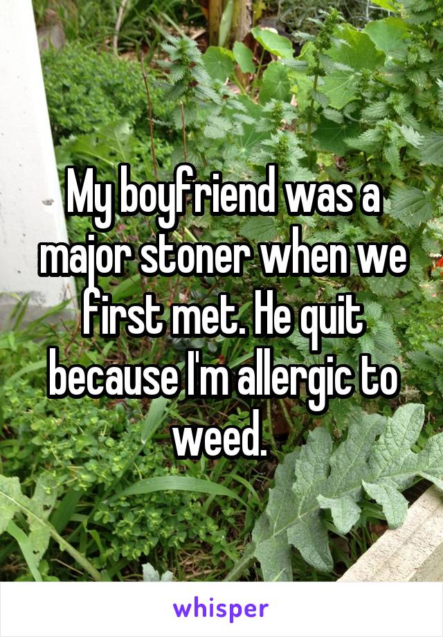 My boyfriend was a major stoner when we first met. He quit because I'm allergic to weed. 