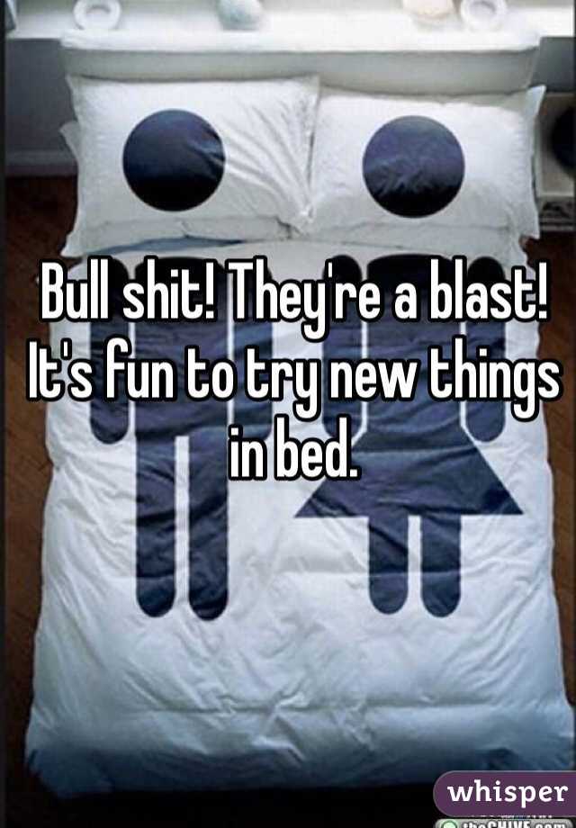 Bull Shit They Re A Blast It S Fun To Try New Things In Bed