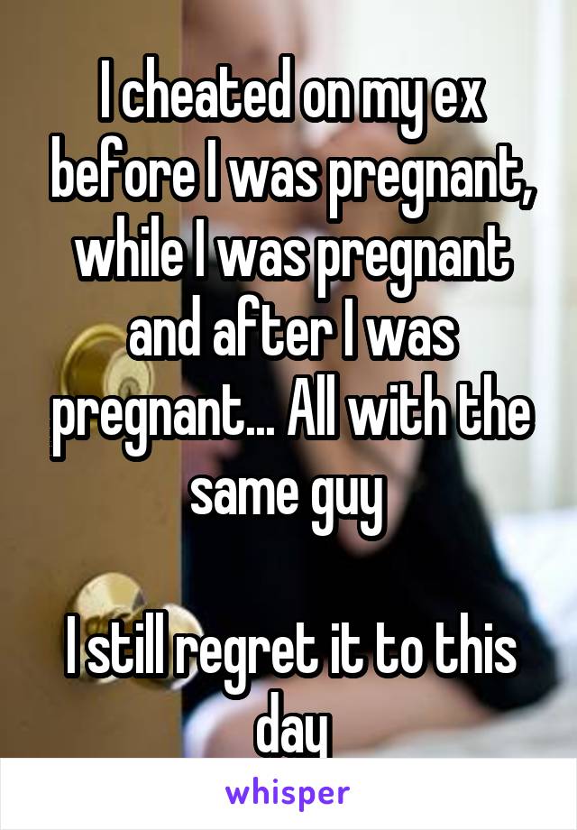 I cheated on my ex before I was pregnant, while I was pregnant and after I was pregnant... All with the same guy 

I still regret it to this day
