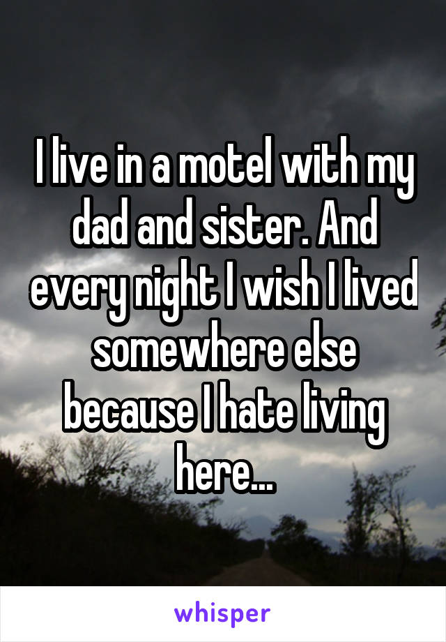 I live in a motel with my dad and sister. And every night I wish I lived somewhere else because I hate living here...