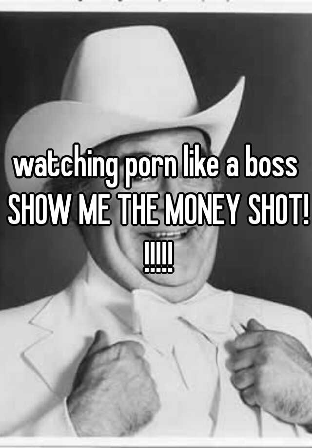 watching porn like a boss SHOW ME THE MONEY SHOT! !!!!!