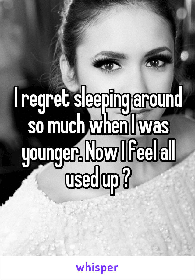 I regret sleeping around so much when I was younger. Now I feel all used up 😐