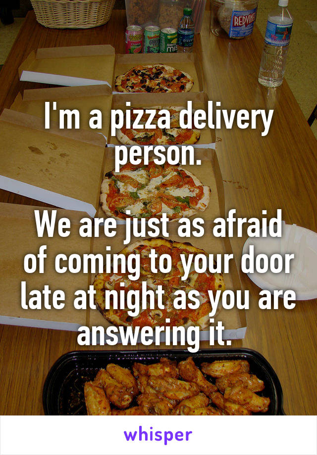 I'm a pizza delivery person.

We are just as afraid of coming to your door late at night as you are answering it. 