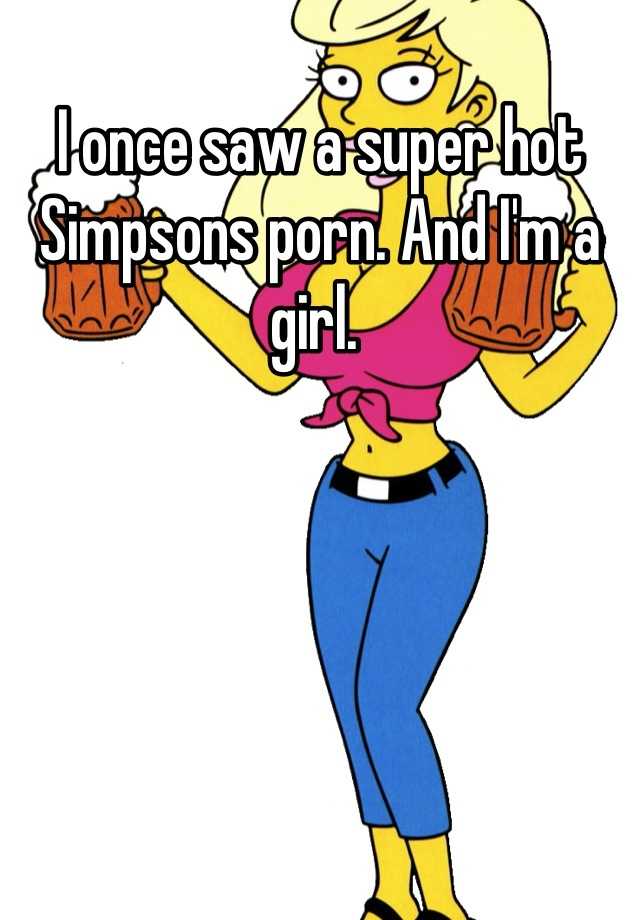 I once saw a super hot Simpsons porn. And I'm a girl.