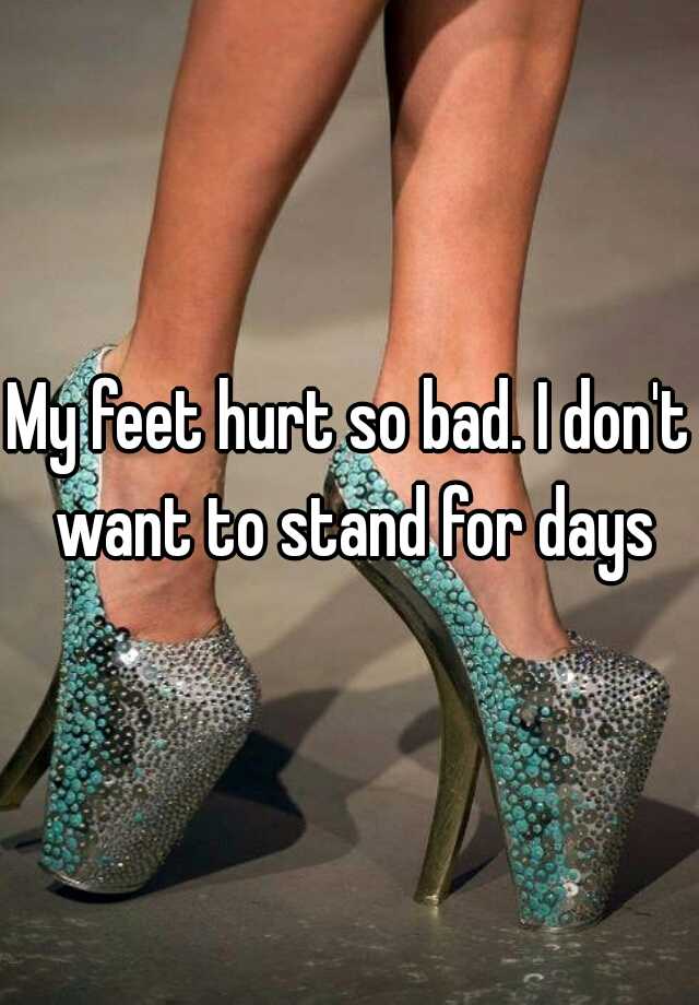 My feet hurt so bad. I don't want to stand for days