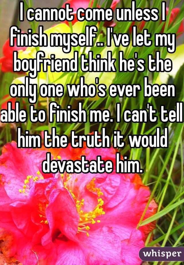 i-cannot-come-unless-i-finish-myself-i-ve-let-my-boyfriend-think-he-s-the-only-one-who-s-ever