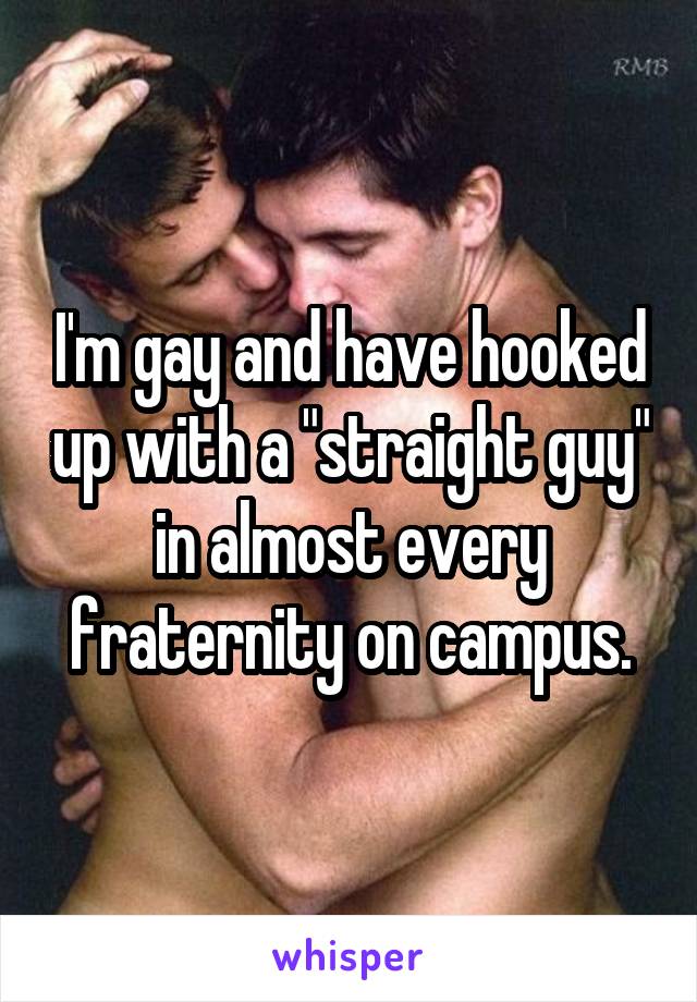 I'm gay and have hooked up with a "straight guy" in almost every fraternity on campus.