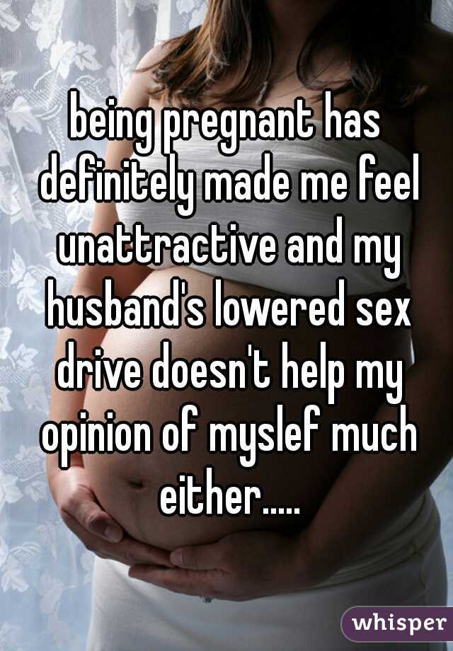 Being Pregnant Has Definitely Made Me Feel Unattractive And My Husband S Lowered Sex Drive Doesn T