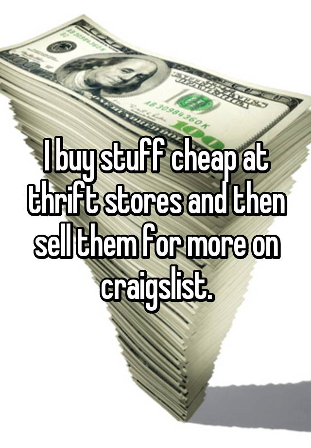 I buy stuff cheap at thrift stores and then sell them for ...