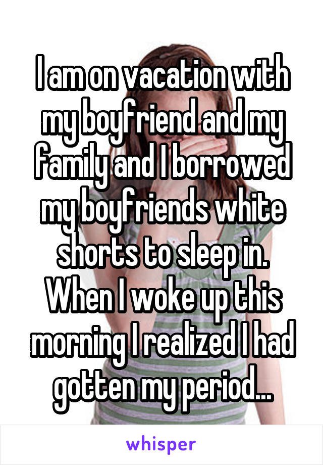 I am on vacation with my boyfriend and my family and I borrowed my boyfriends white shorts to sleep in. When I woke up this morning I realized I had gotten my period...