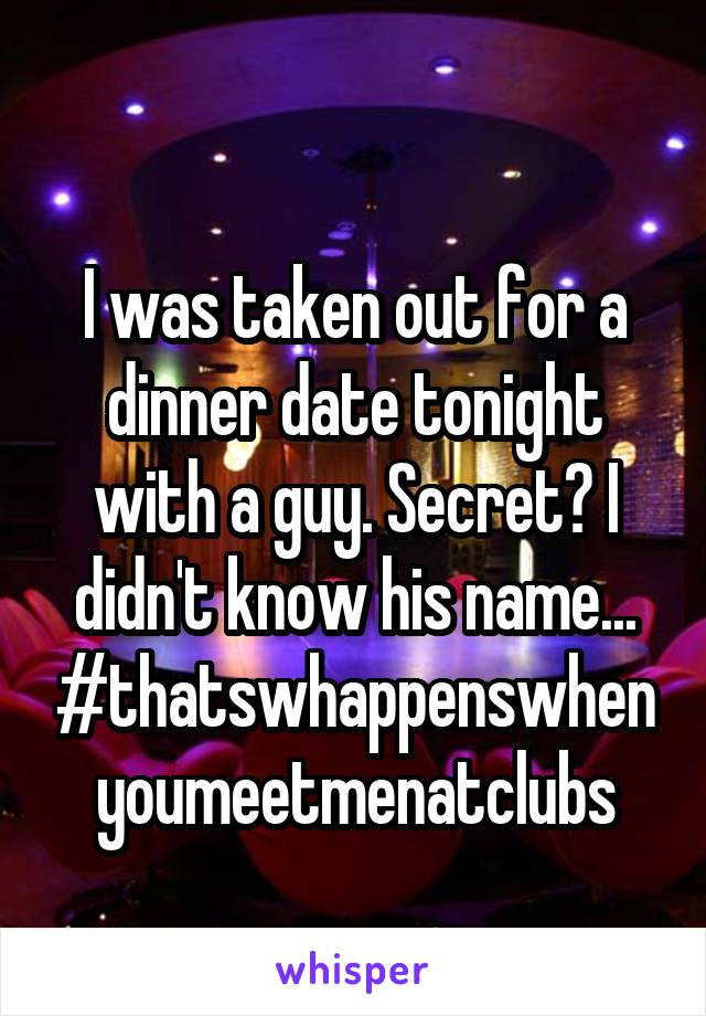 
I was taken out for a dinner date tonight with a guy. Secret? I didn't know his name... #thatswhappenswhenyoumeetmenatclubs