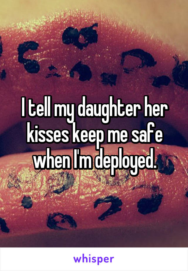 I tell my daughter her kisses keep me safe when I'm deployed.