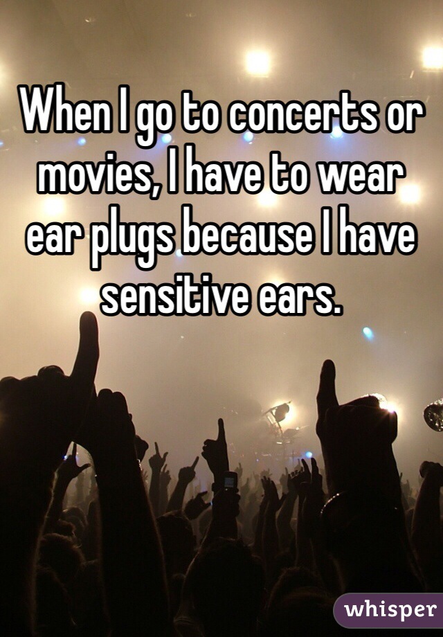 When I go to concerts or movies, I have to wear ear plugs because I have sensitive ears.