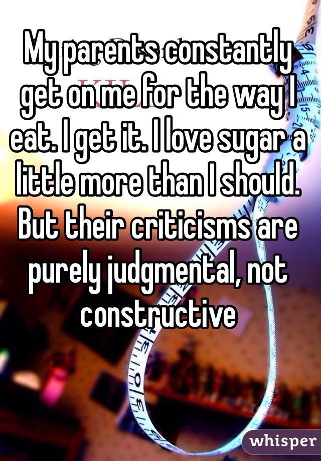 My parents constantly get on me for the way I eat. I get it. I love sugar a little more than I should. But their criticisms are purely judgmental, not constructive