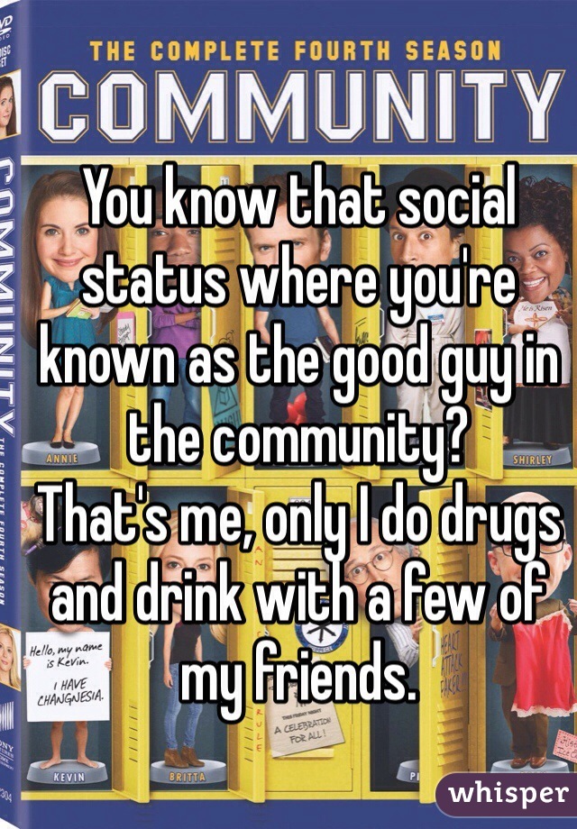 You know that social status where you're known as the good guy in the community? 
That's me, only I do drugs and drink with a few of my friends. 
