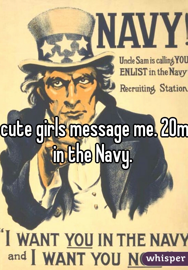 cute girls message me. 20m in the Navy.  