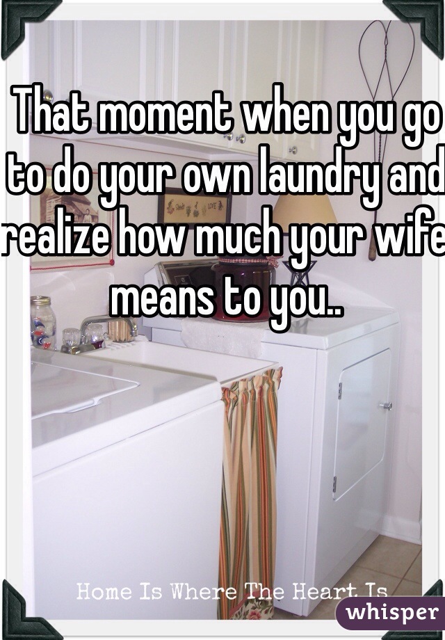 That moment when you go to do your own laundry and realize how much your wife means to you..