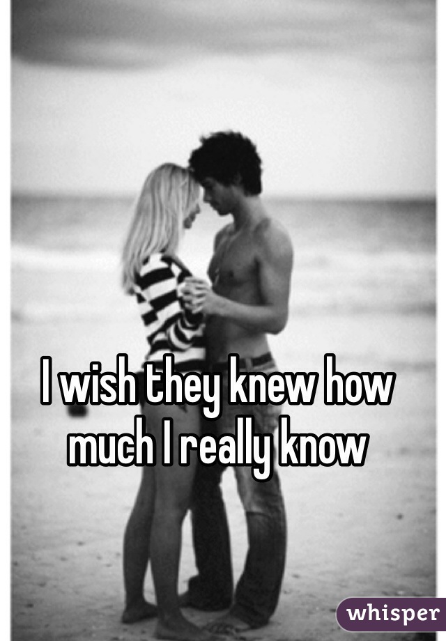 I wish they knew how much I really know