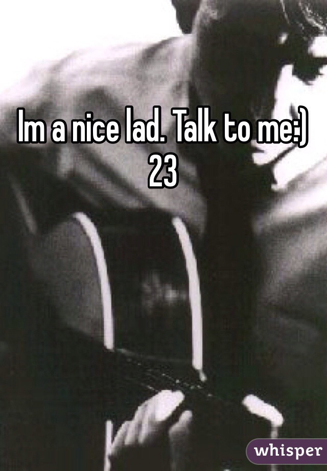 Im a nice lad. Talk to me:)
23