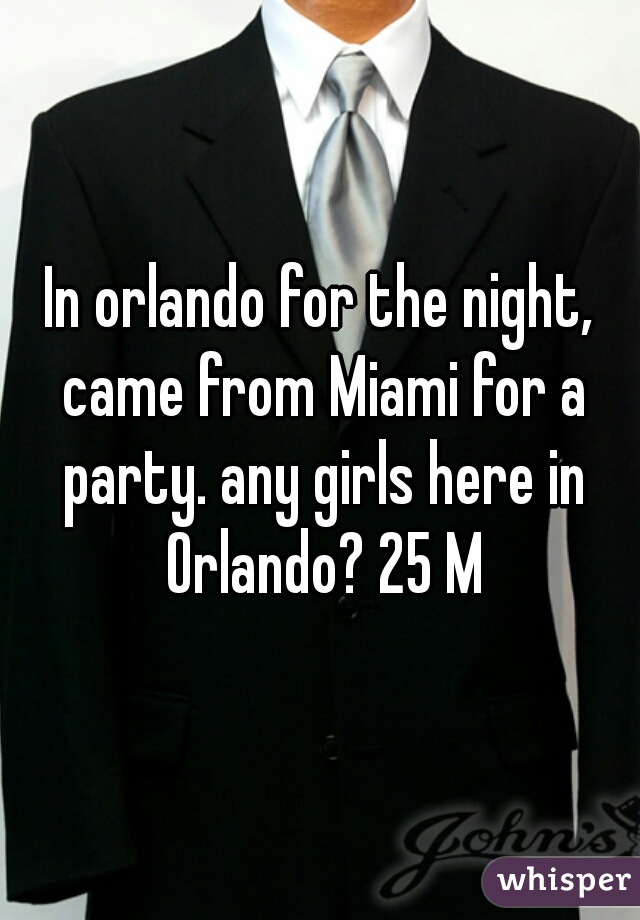 In orlando for the night, came from Miami for a party. any girls here in Orlando? 25 M