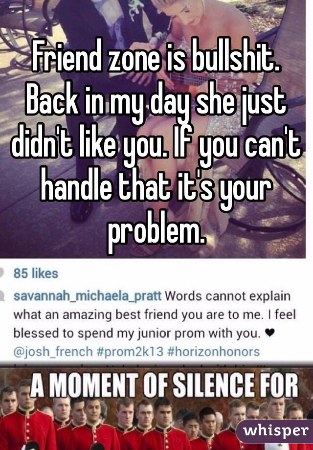 Friend zone is bullshit. Back in my day she just didn't like you. If you can't handle that it's your problem. 