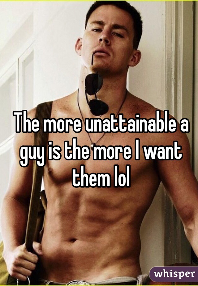 The more unattainable a guy is the more I want them lol 