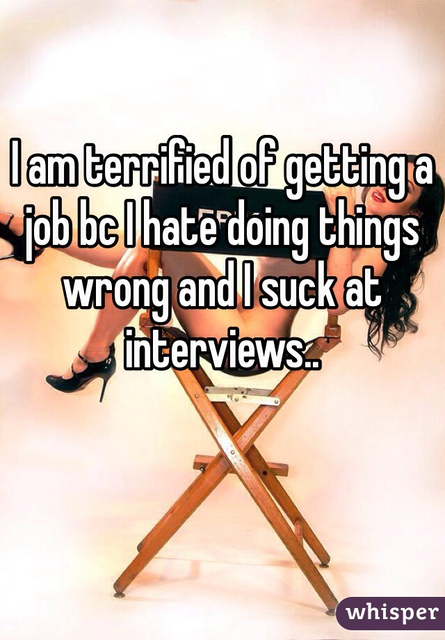 I am terrified of getting a job bc I hate doing things wrong and I suck at interviews.. 