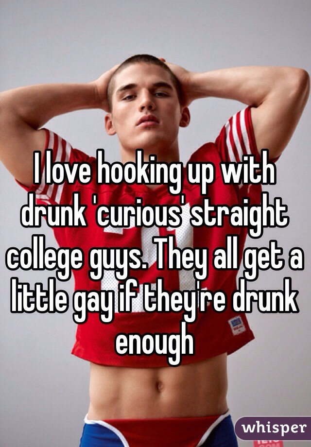 I love hooking up with drunk 'curious' straight college guys. They all get a little gay if they're drunk enough