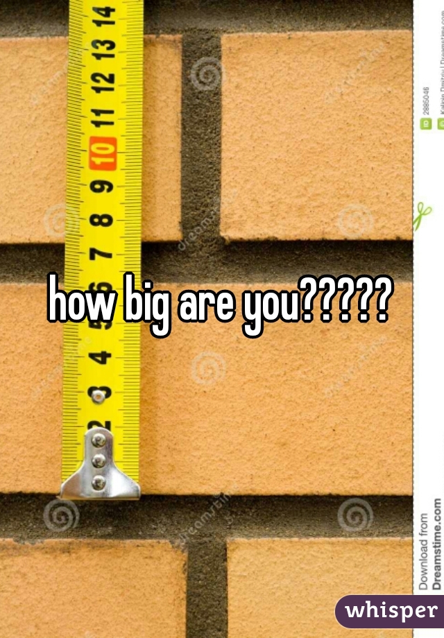 how big are you?????