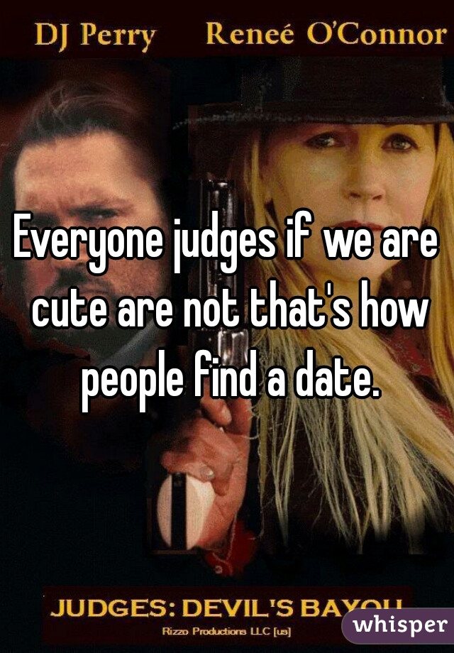 Everyone judges if we are cute are not that's how people find a date.