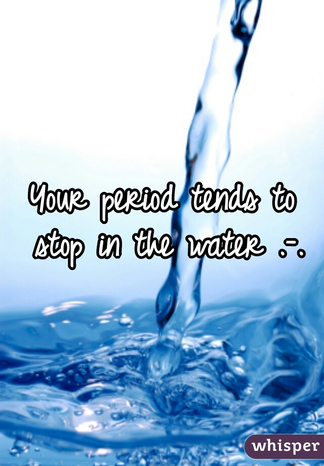 Your period tends to stop in the water .-.