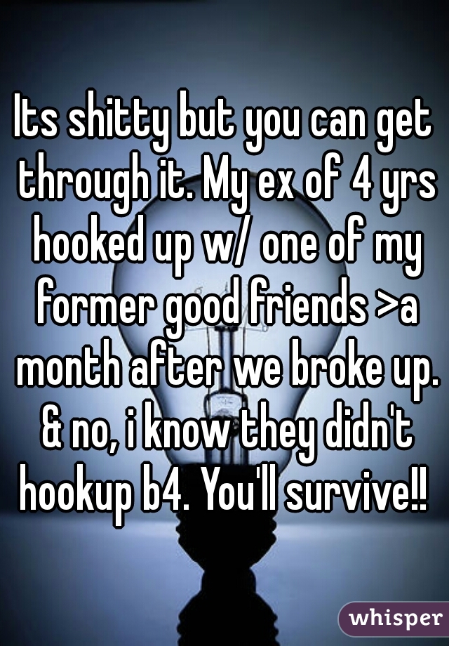 Its shitty but you can get through it. My ex of 4 yrs hooked up w/ one of my former good friends >a month after we broke up. & no, i know they didn't hookup b4. You'll survive!! ♥