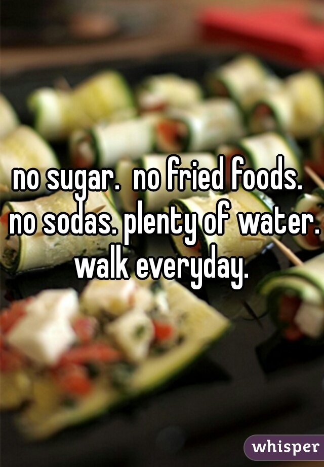 no sugar.  no fried foods.  no sodas. plenty of water. walk everyday. 
