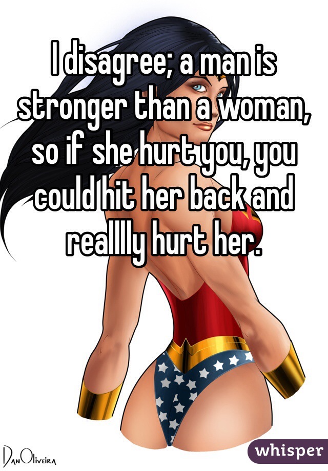 I disagree; a man is stronger than a woman, so if she hurt you, you could hit her back and realllly hurt her. 
