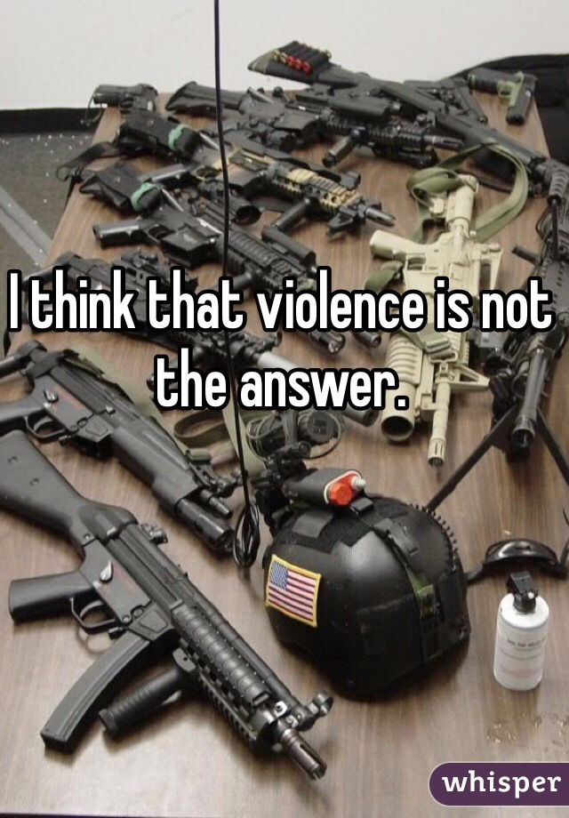 I think that violence is not the answer.