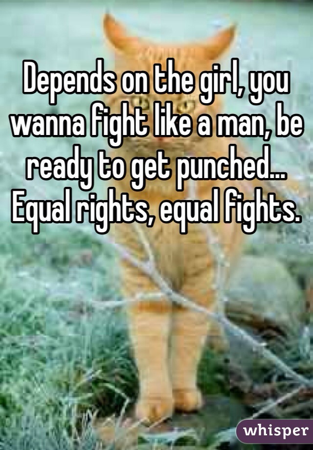 Depends on the girl, you wanna fight like a man, be ready to get punched... Equal rights, equal fights.