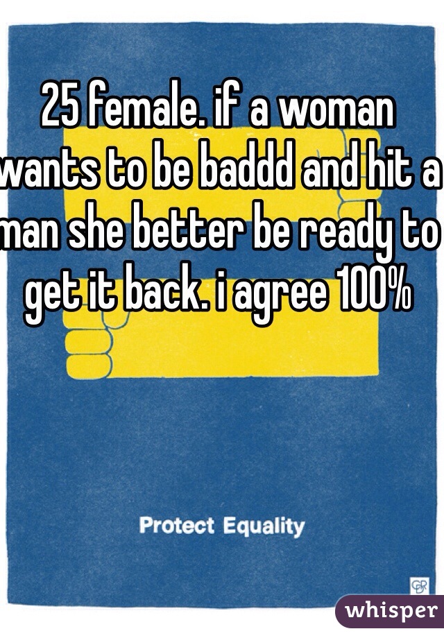 25 female. if a woman wants to be baddd and hit a man she better be ready to get it back. i agree 100% 