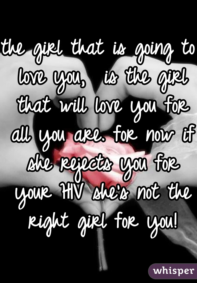 the girl that is going to love you,  is the girl that will love you for all you are. for now if she rejects you for your HIV she's not the right girl for you!