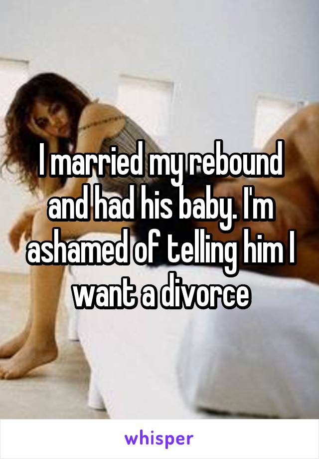 I married my rebound and had his baby. I'm ashamed of telling him I want a divorce