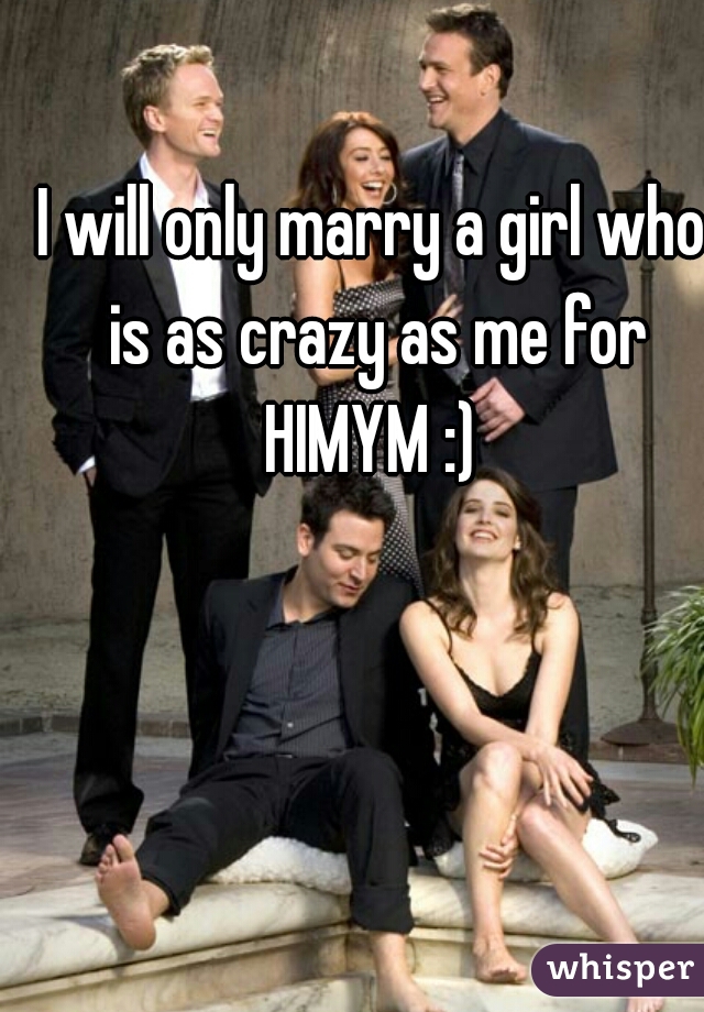 I will only marry a girl who is as crazy as me for HIMYM :) 