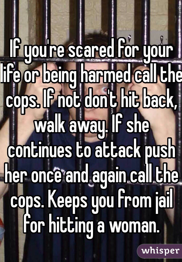 If you're scared for your life or being harmed call the cops. If not don't hit back, walk away. If she continues to attack push her once and again call the cops. Keeps you from jail for hitting a woman.